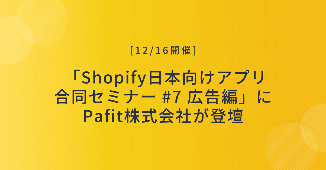 [12/16開催] 「Shopify日本向けアプリ合同セミナー #7 広告編」にPafit株式会社が登壇します